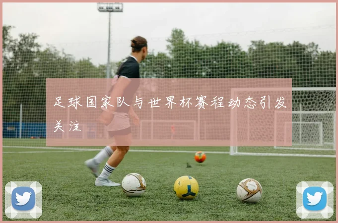 足球国家队与世界杯赛程动态引发关注