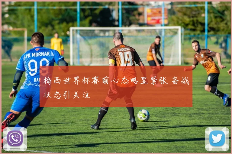 梅西世界杯赛前心态略显紧张 备战状态引关注