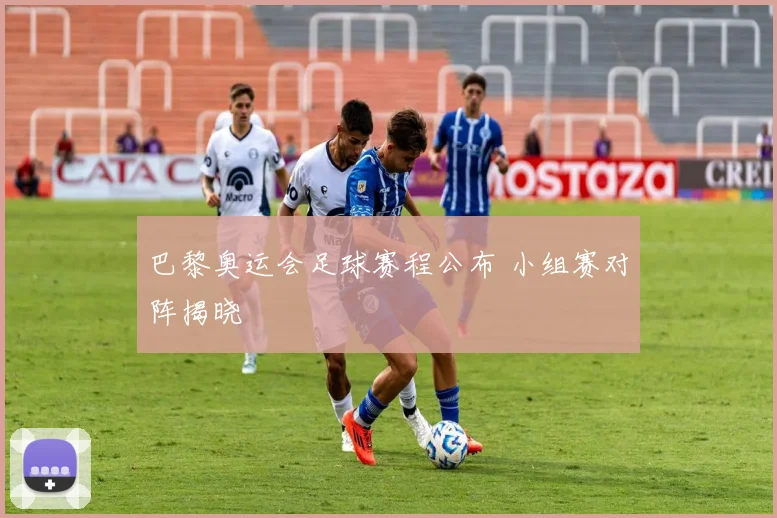 巴黎奥运会足球赛程公布 小组赛对阵揭晓