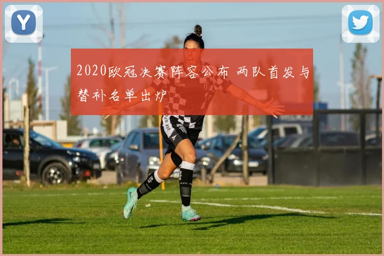 2020欧冠决赛阵容公布 两队首发与替补名单出炉