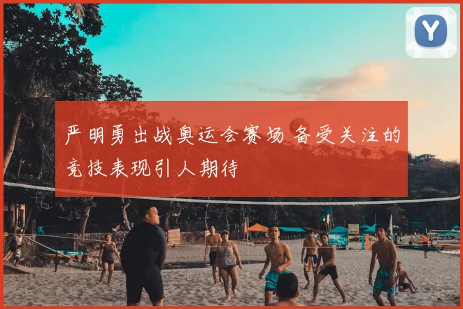 严明勇出战奥运会赛场 备受关注的竞技表现引人期待