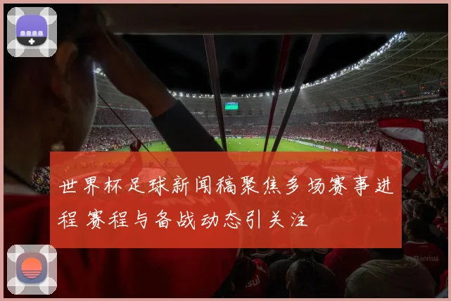 世界杯足球新闻稿聚焦多场赛事进程 赛程与备战动态引关注