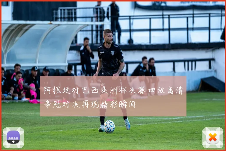 阿根廷对巴西美洲杯决赛回放高清争冠对决再现精彩瞬间