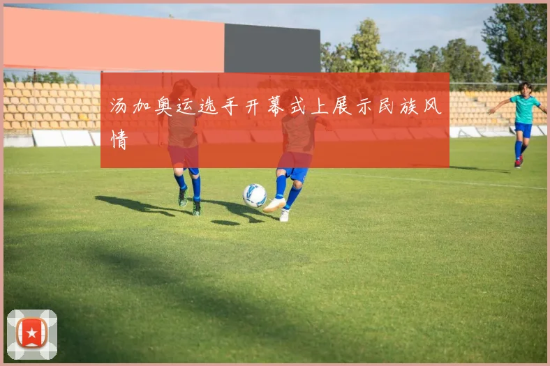 汤加奥运选手开幕式上展示民族风情