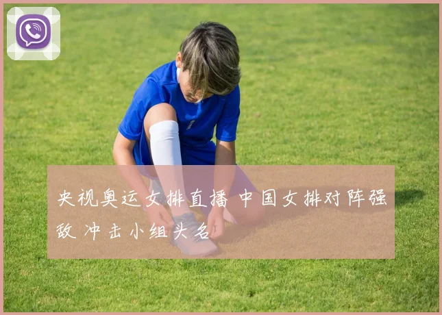 央视奥运女排直播 中国女排对阵强敌 冲击小组头名