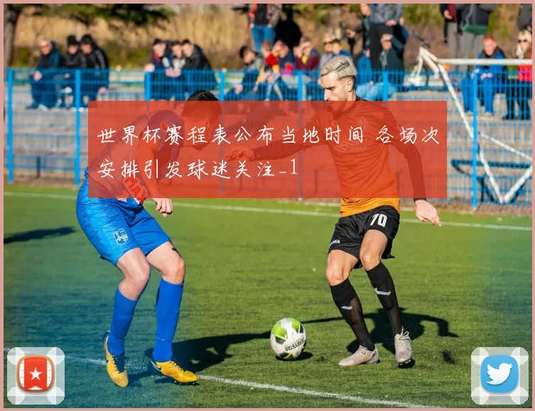 世界杯赛程表公布当地时间 各场次安排引发球迷关注_1