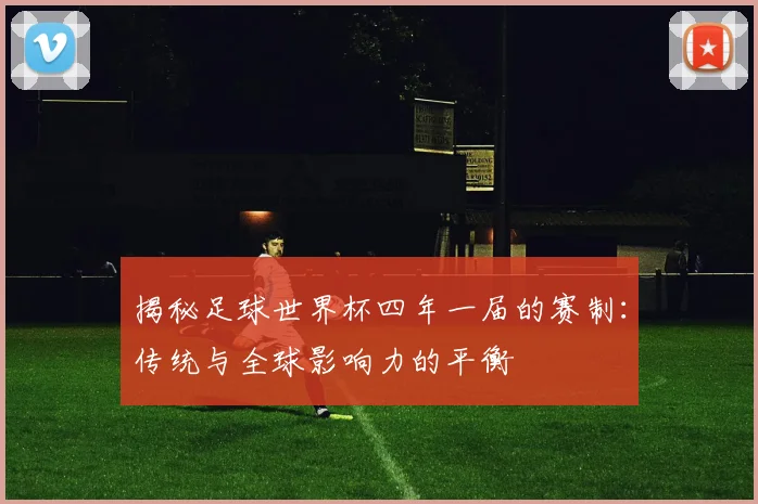 揭秘足球世界杯四年一届的赛制：传统与全球影响力的平衡