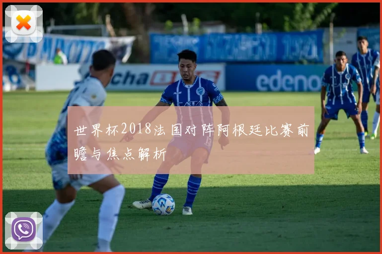 世界杯2018法国对阵阿根廷比赛前瞻与焦点解析